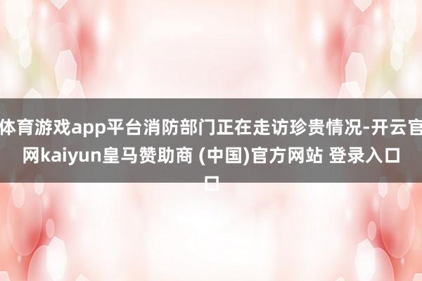 体育游戏app平台消防部门正在走访珍贵情况-开云官网kaiyun皇马赞助商 (中国)官方网站 登录入口