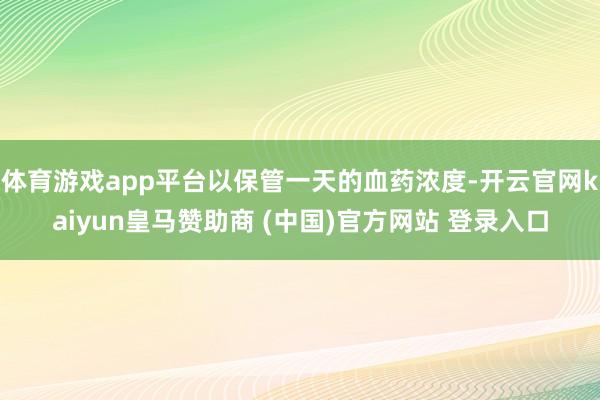 体育游戏app平台以保管一天的血药浓度-开云官网kaiyun皇马赞助商 (中国)官方网站 登录入口